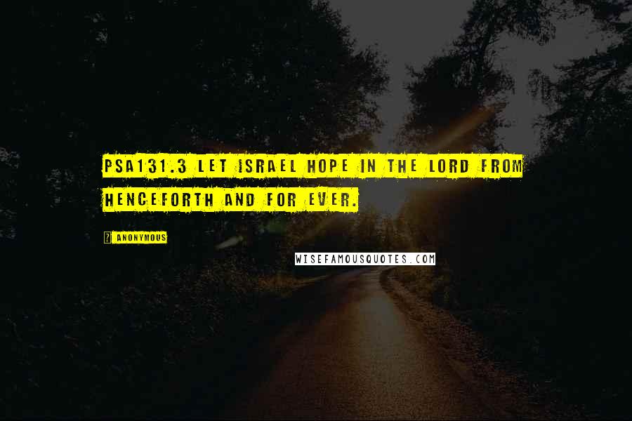 Anonymous Quotes: PSA131.3 Let Israel hope in the LORD from henceforth and for ever.