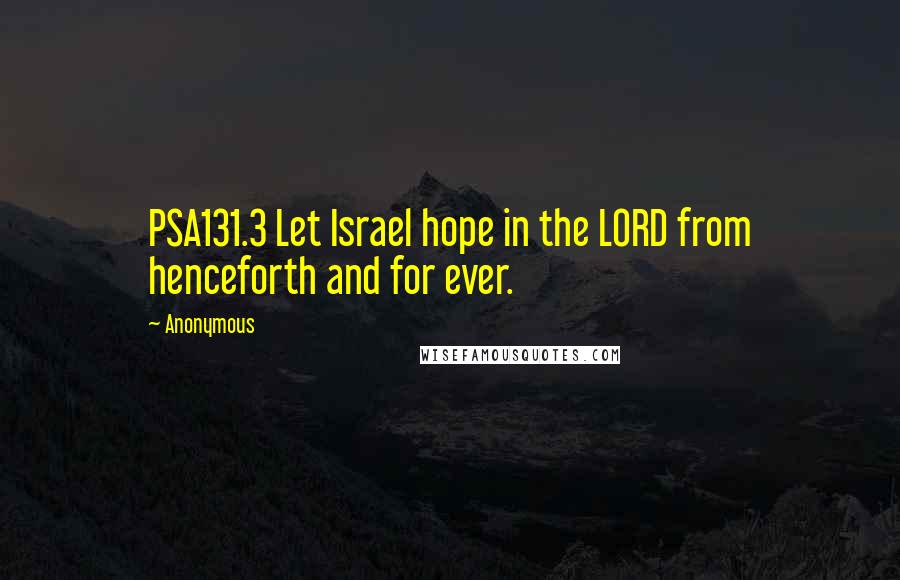 Anonymous Quotes: PSA131.3 Let Israel hope in the LORD from henceforth and for ever.