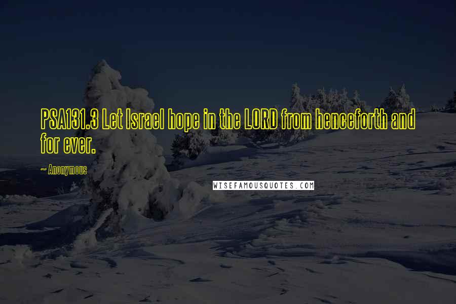 Anonymous Quotes: PSA131.3 Let Israel hope in the LORD from henceforth and for ever.