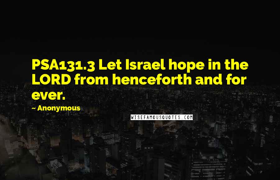 Anonymous Quotes: PSA131.3 Let Israel hope in the LORD from henceforth and for ever.