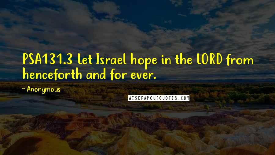 Anonymous Quotes: PSA131.3 Let Israel hope in the LORD from henceforth and for ever.