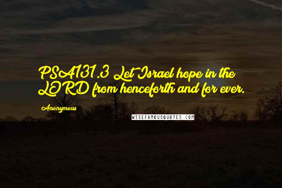 Anonymous Quotes: PSA131.3 Let Israel hope in the LORD from henceforth and for ever.