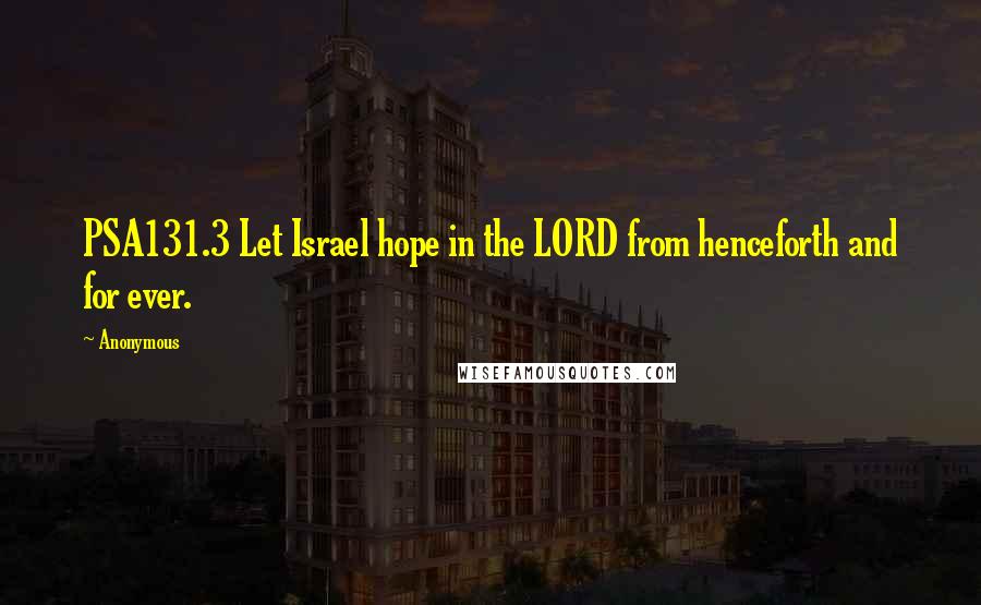 Anonymous Quotes: PSA131.3 Let Israel hope in the LORD from henceforth and for ever.