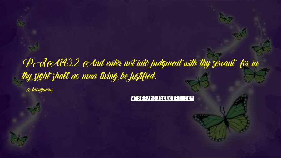 Anonymous Quotes: PSA143.2 And enter not into judgment with thy servant: for in thy sight shall no man living be justified.