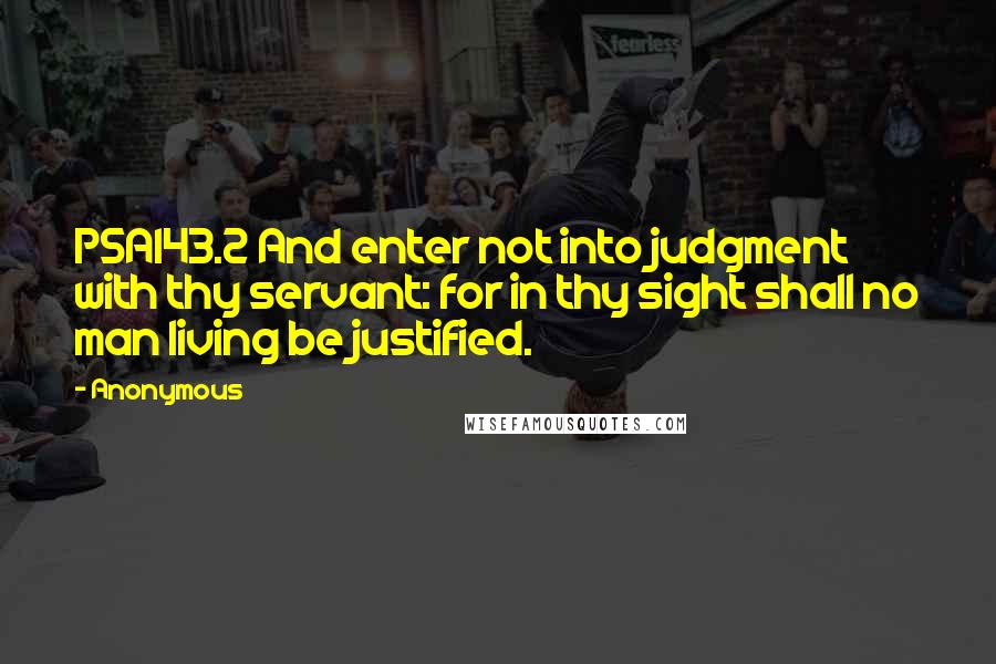 Anonymous Quotes: PSA143.2 And enter not into judgment with thy servant: for in thy sight shall no man living be justified.