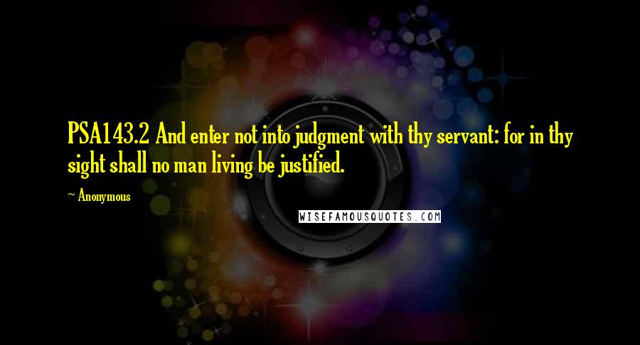 Anonymous Quotes: PSA143.2 And enter not into judgment with thy servant: for in thy sight shall no man living be justified.