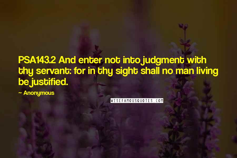 Anonymous Quotes: PSA143.2 And enter not into judgment with thy servant: for in thy sight shall no man living be justified.