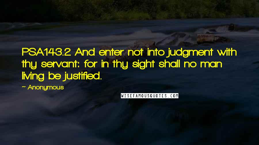 Anonymous Quotes: PSA143.2 And enter not into judgment with thy servant: for in thy sight shall no man living be justified.