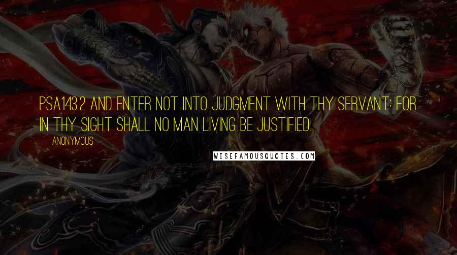 Anonymous Quotes: PSA143.2 And enter not into judgment with thy servant: for in thy sight shall no man living be justified.