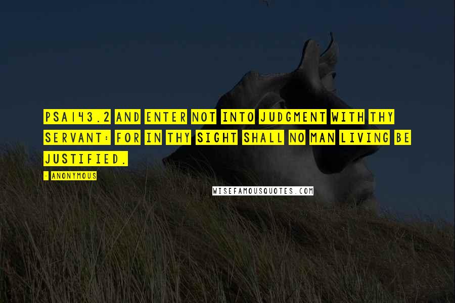 Anonymous Quotes: PSA143.2 And enter not into judgment with thy servant: for in thy sight shall no man living be justified.