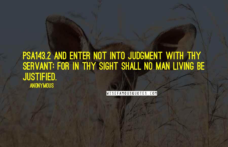 Anonymous Quotes: PSA143.2 And enter not into judgment with thy servant: for in thy sight shall no man living be justified.