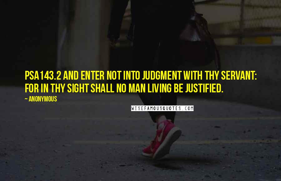 Anonymous Quotes: PSA143.2 And enter not into judgment with thy servant: for in thy sight shall no man living be justified.