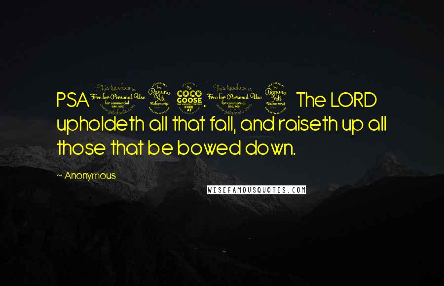 Anonymous Quotes: PSA145.14 The LORD upholdeth all that fall, and raiseth up all those that be bowed down.