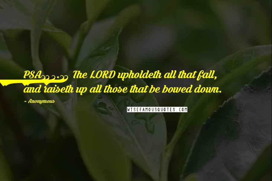 Anonymous Quotes: PSA145.14 The LORD upholdeth all that fall, and raiseth up all those that be bowed down.
