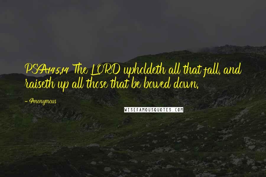 Anonymous Quotes: PSA145.14 The LORD upholdeth all that fall, and raiseth up all those that be bowed down.