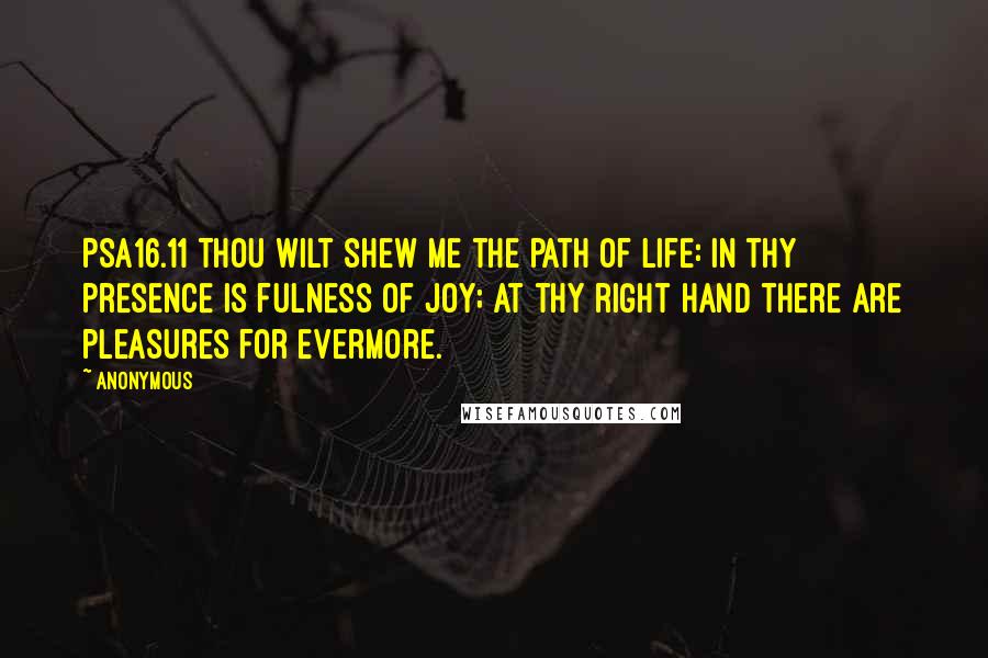 Anonymous Quotes: PSA16.11 Thou wilt shew me the path of life: in thy presence is fulness of joy; at thy right hand there are pleasures for evermore.