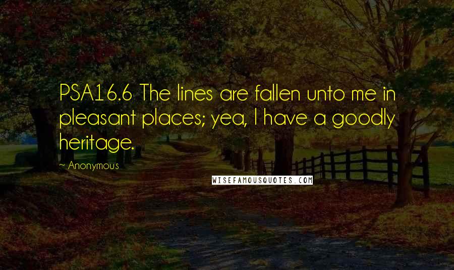 Anonymous Quotes: PSA16.6 The lines are fallen unto me in pleasant places; yea, I have a goodly heritage.