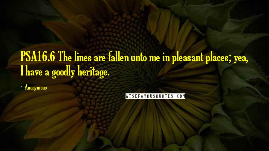 Anonymous Quotes: PSA16.6 The lines are fallen unto me in pleasant places; yea, I have a goodly heritage.