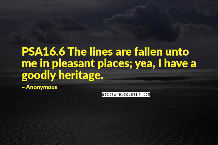 Anonymous Quotes: PSA16.6 The lines are fallen unto me in pleasant places; yea, I have a goodly heritage.