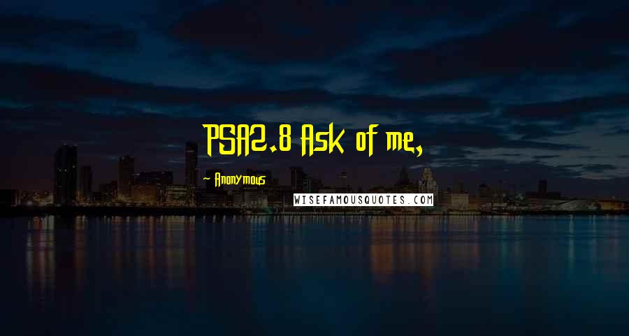 Anonymous Quotes: PSA2.8 Ask of me,