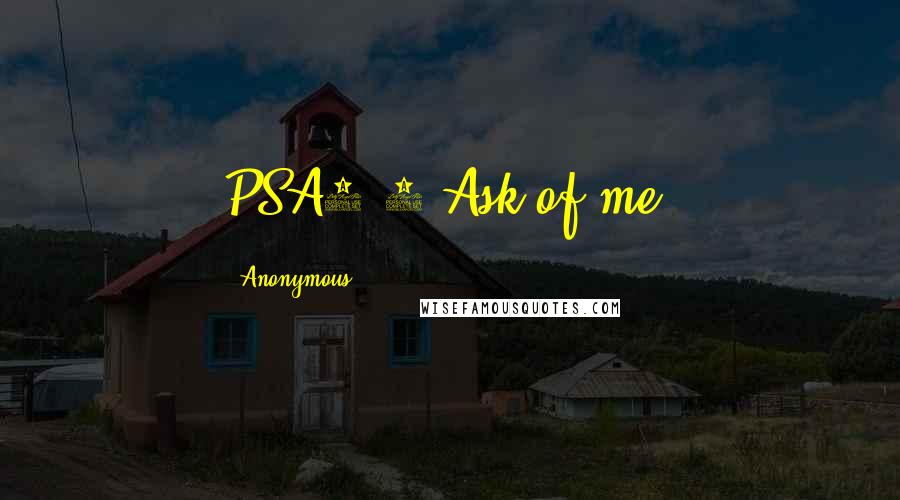 Anonymous Quotes: PSA2.8 Ask of me,