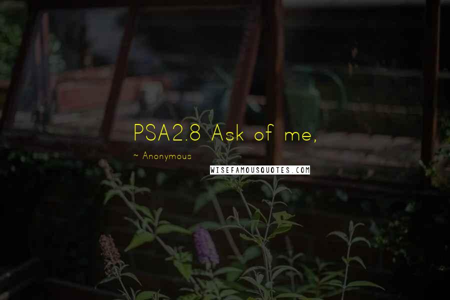 Anonymous Quotes: PSA2.8 Ask of me,