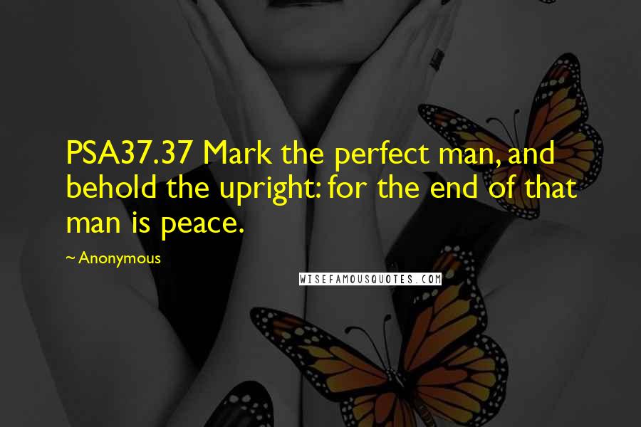 Anonymous Quotes: PSA37.37 Mark the perfect man, and behold the upright: for the end of that man is peace.