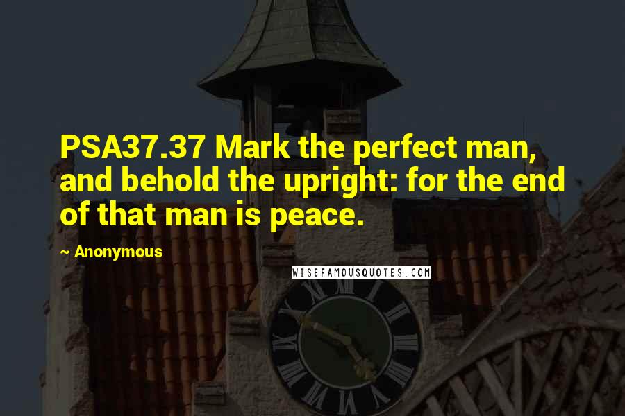 Anonymous Quotes: PSA37.37 Mark the perfect man, and behold the upright: for the end of that man is peace.