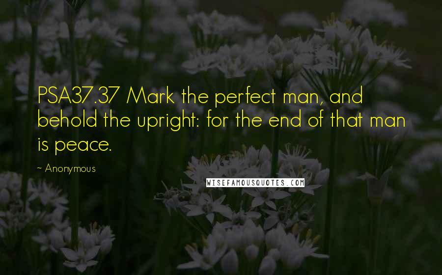 Anonymous Quotes: PSA37.37 Mark the perfect man, and behold the upright: for the end of that man is peace.