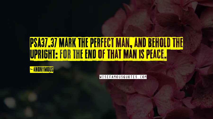 Anonymous Quotes: PSA37.37 Mark the perfect man, and behold the upright: for the end of that man is peace.