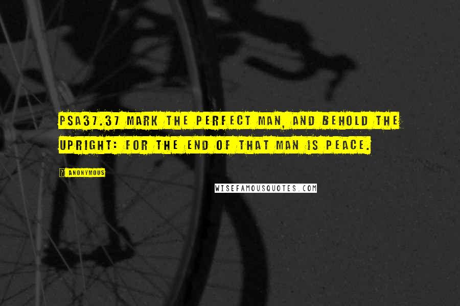 Anonymous Quotes: PSA37.37 Mark the perfect man, and behold the upright: for the end of that man is peace.