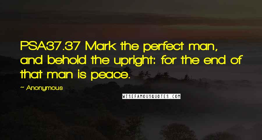 Anonymous Quotes: PSA37.37 Mark the perfect man, and behold the upright: for the end of that man is peace.