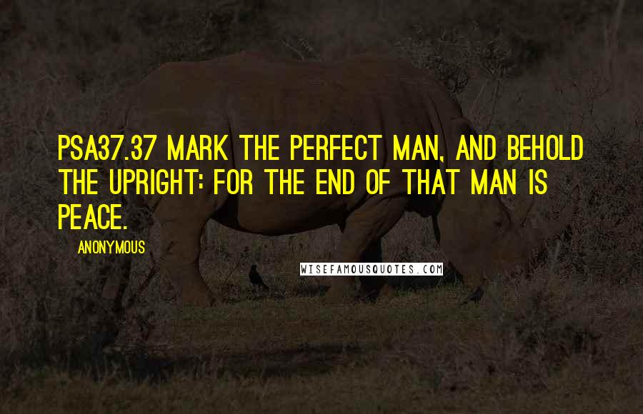 Anonymous Quotes: PSA37.37 Mark the perfect man, and behold the upright: for the end of that man is peace.