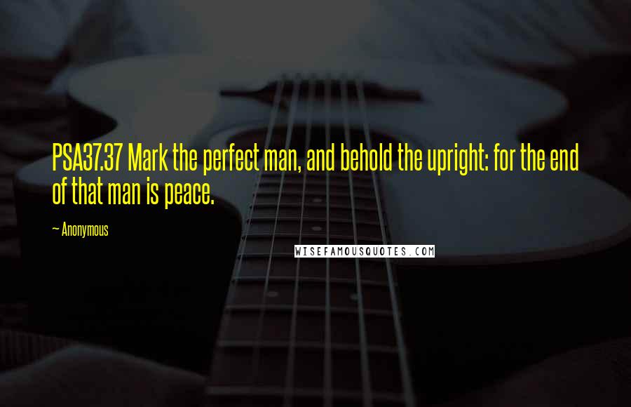 Anonymous Quotes: PSA37.37 Mark the perfect man, and behold the upright: for the end of that man is peace.