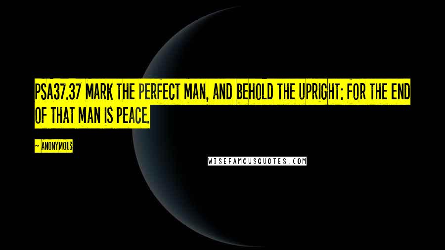 Anonymous Quotes: PSA37.37 Mark the perfect man, and behold the upright: for the end of that man is peace.