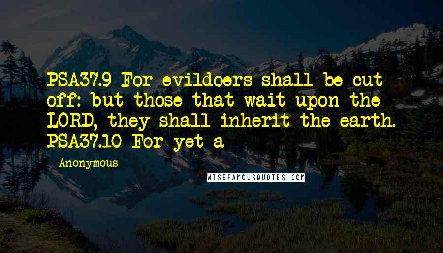 Anonymous Quotes: PSA37.9 For evildoers shall be cut off: but those that wait upon the LORD, they shall inherit the earth. PSA37.10 For yet a