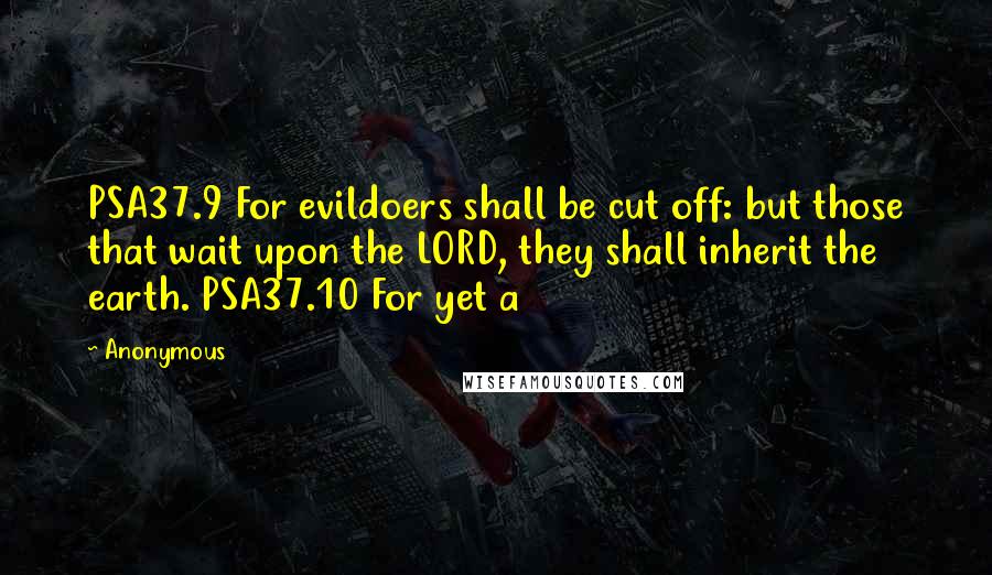 Anonymous Quotes: PSA37.9 For evildoers shall be cut off: but those that wait upon the LORD, they shall inherit the earth. PSA37.10 For yet a