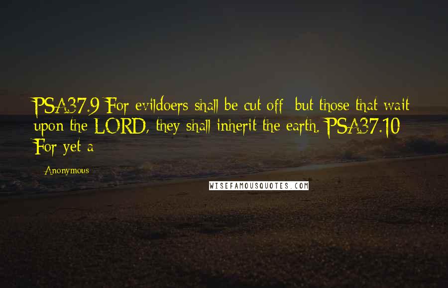 Anonymous Quotes: PSA37.9 For evildoers shall be cut off: but those that wait upon the LORD, they shall inherit the earth. PSA37.10 For yet a