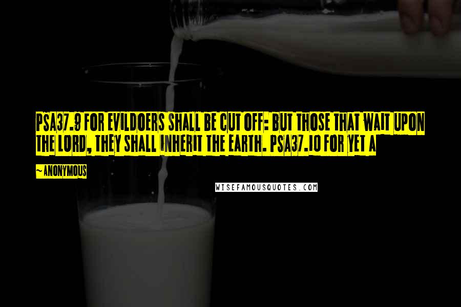 Anonymous Quotes: PSA37.9 For evildoers shall be cut off: but those that wait upon the LORD, they shall inherit the earth. PSA37.10 For yet a