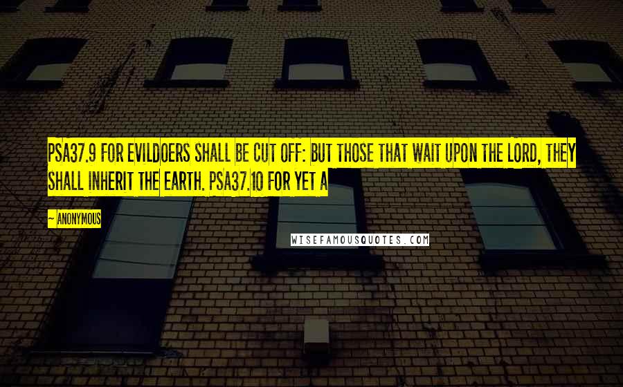 Anonymous Quotes: PSA37.9 For evildoers shall be cut off: but those that wait upon the LORD, they shall inherit the earth. PSA37.10 For yet a