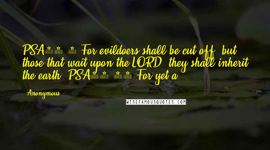Anonymous Quotes: PSA37.9 For evildoers shall be cut off: but those that wait upon the LORD, they shall inherit the earth. PSA37.10 For yet a