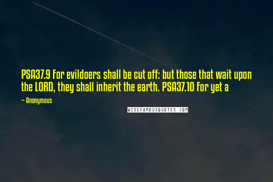Anonymous Quotes: PSA37.9 For evildoers shall be cut off: but those that wait upon the LORD, they shall inherit the earth. PSA37.10 For yet a