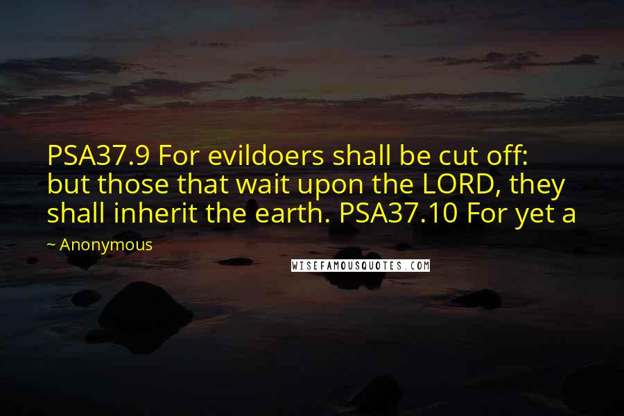 Anonymous Quotes: PSA37.9 For evildoers shall be cut off: but those that wait upon the LORD, they shall inherit the earth. PSA37.10 For yet a