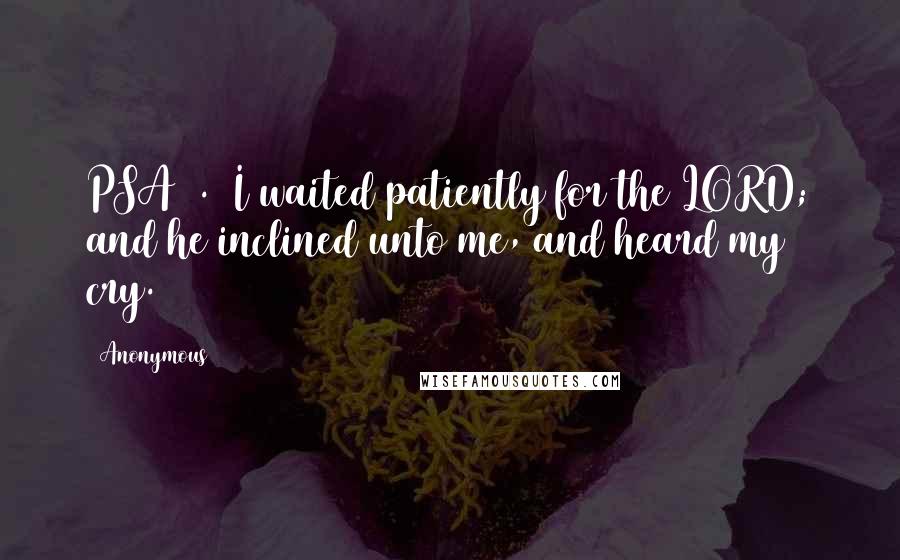 Anonymous Quotes: PSA40.1 I waited patiently for the LORD; and he inclined unto me, and heard my cry.