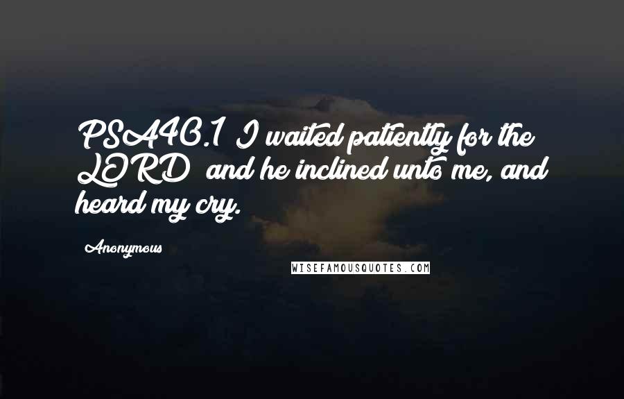 Anonymous Quotes: PSA40.1 I waited patiently for the LORD; and he inclined unto me, and heard my cry.