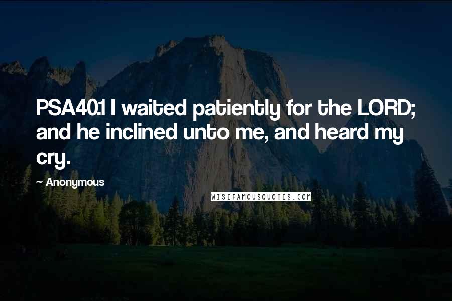 Anonymous Quotes: PSA40.1 I waited patiently for the LORD; and he inclined unto me, and heard my cry.