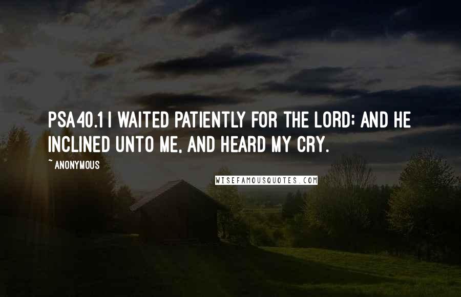 Anonymous Quotes: PSA40.1 I waited patiently for the LORD; and he inclined unto me, and heard my cry.