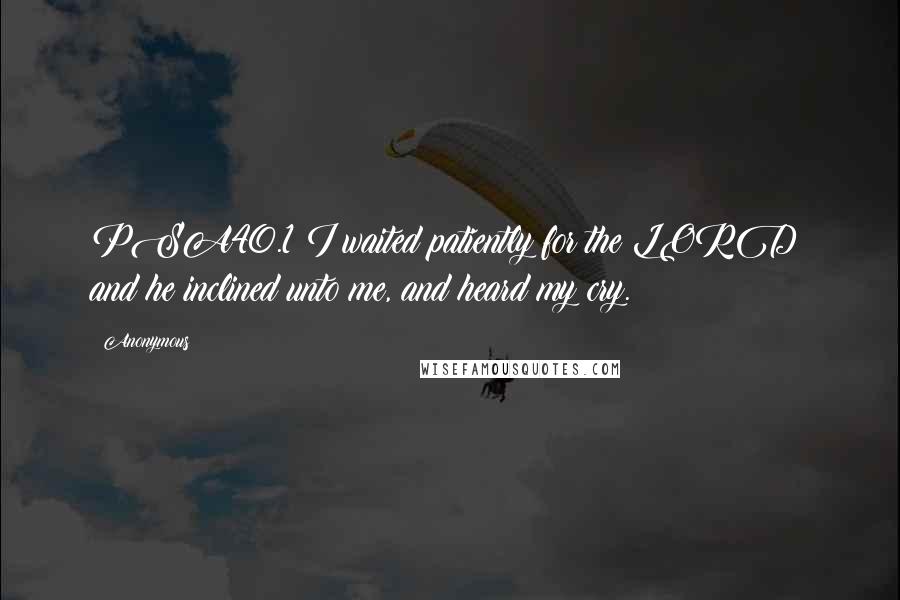 Anonymous Quotes: PSA40.1 I waited patiently for the LORD; and he inclined unto me, and heard my cry.