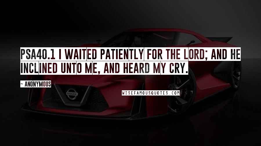 Anonymous Quotes: PSA40.1 I waited patiently for the LORD; and he inclined unto me, and heard my cry.