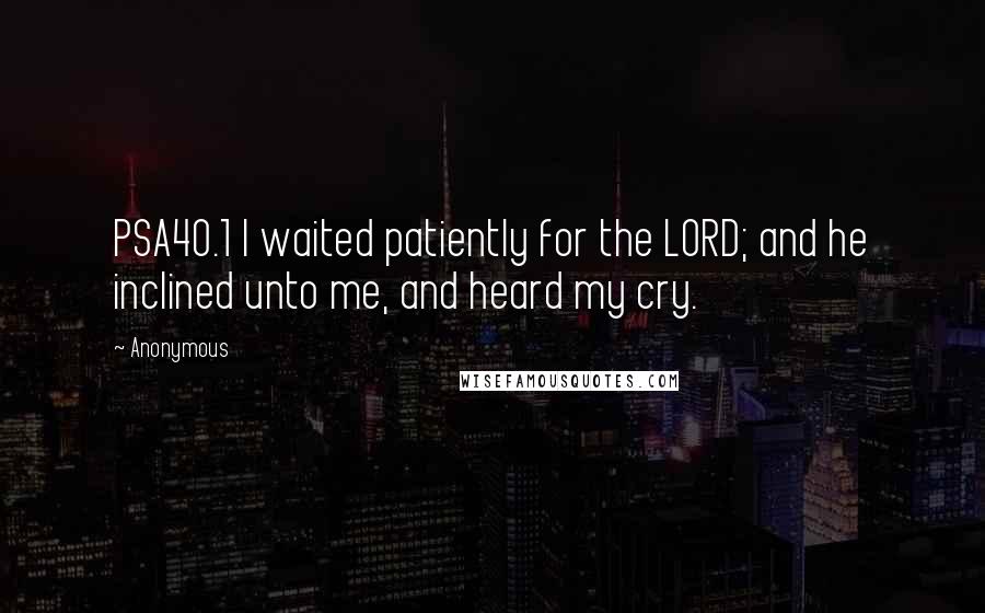 Anonymous Quotes: PSA40.1 I waited patiently for the LORD; and he inclined unto me, and heard my cry.